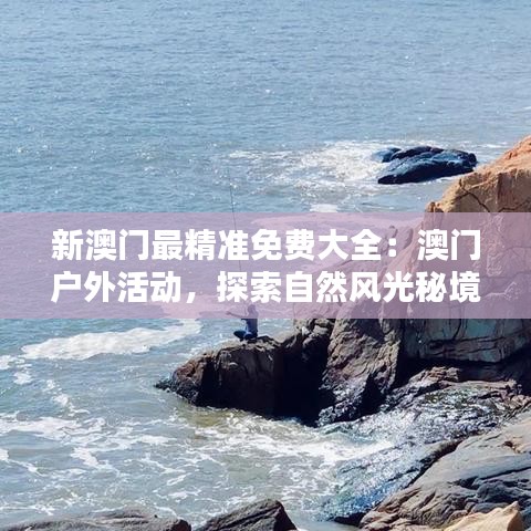 新澳门最精准免费大全：澳门户外活动，探索自然风光秘境