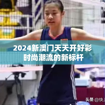 2024新澳门天天开好彩 时尚潮流的新标杆