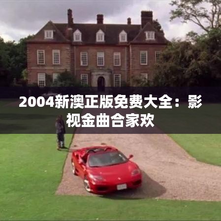 2004新澳正版免费大全：影视金曲合家欢