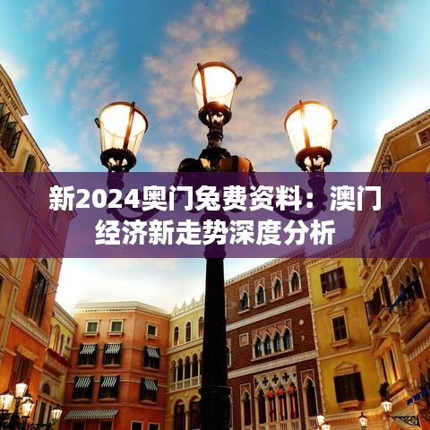 新2024奥门兔费资料：澳门经济新走势深度分析