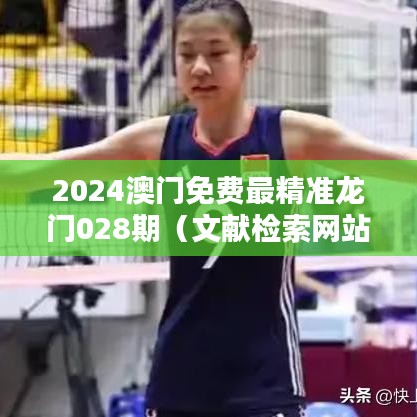 2024澳门免费最精准龙门028期（文献检索网站）