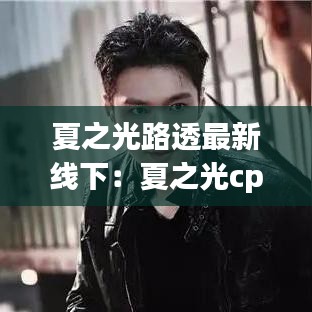 夏之光路透最新线下：夏之光cp 