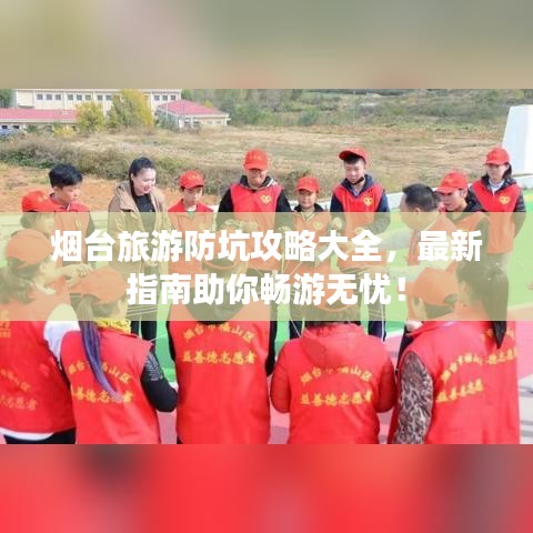 烟台旅游防坑攻略大全，最新指南助你畅游无忧！