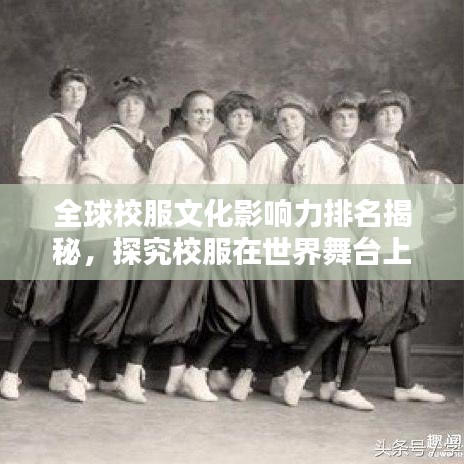 全球校服文化影响力排名揭秘，探究校服在世界舞台上的独特魅力