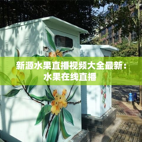 新源水果直播视频大全最新：水果在线直播 