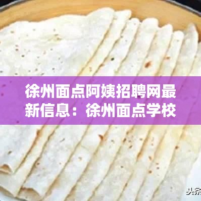 徐州面点阿姨招聘网最新信息：徐州面点学校 