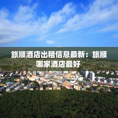 旅顺酒店出租信息最新：旅顺哪家酒店最好 