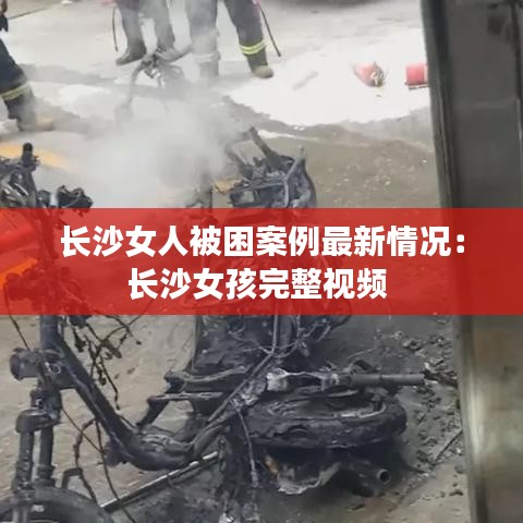 长沙女人被困案例最新情况：长沙女孩完整视频 