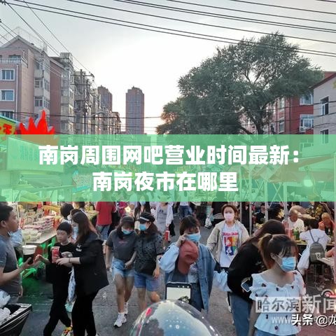 南岗周围网吧营业时间最新：南岗夜市在哪里 
