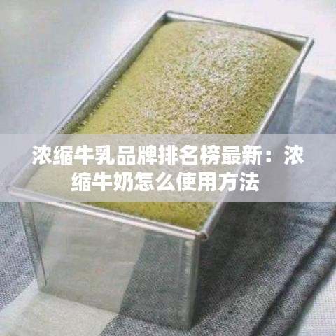 浓缩牛乳品牌排名榜最新：浓缩牛奶怎么使用方法 