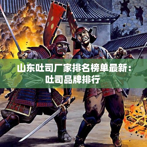 山东吐司厂家排名榜单最新：吐司品牌排行 