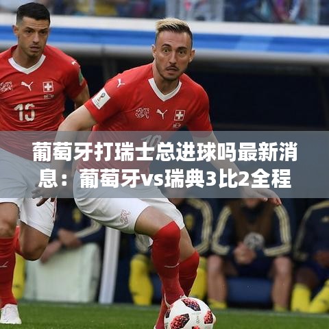 葡萄牙打瑞士总进球吗最新消息：葡萄牙vs瑞典3比2全程 