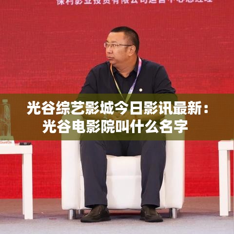 光谷综艺影城今日影讯最新：光谷电影院叫什么名字 