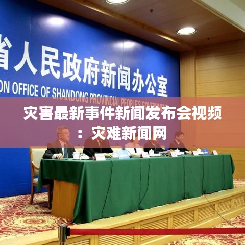 灾害最新事件新闻发布会视频：灾难新闻网 
