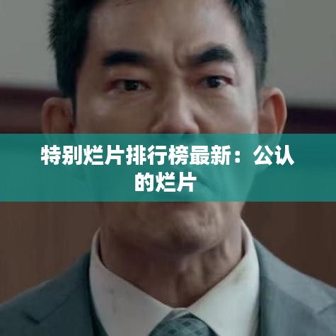 特别烂片排行榜最新：公认的烂片 
