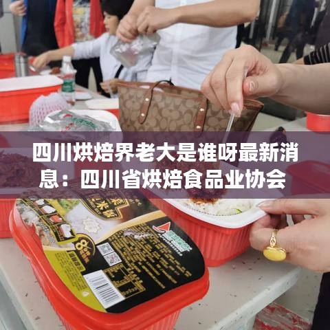 四川烘焙界老大是谁呀最新消息：四川省烘焙食品业协会 
