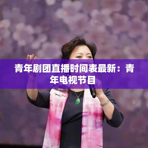 青年剧团直播时间表最新：青年电视节目 