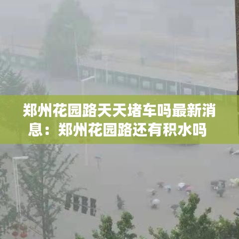 郑州花园路天天堵车吗最新消息：郑州花园路还有积水吗 