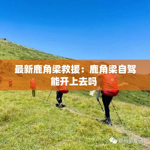 最新鹿角梁救援：鹿角梁自驾能开上去吗 