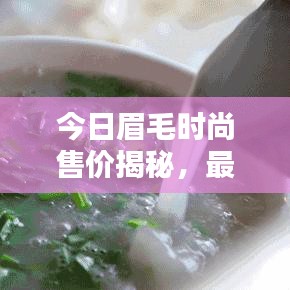 今日眉毛时尚售价揭秘，最新消息一网打尽