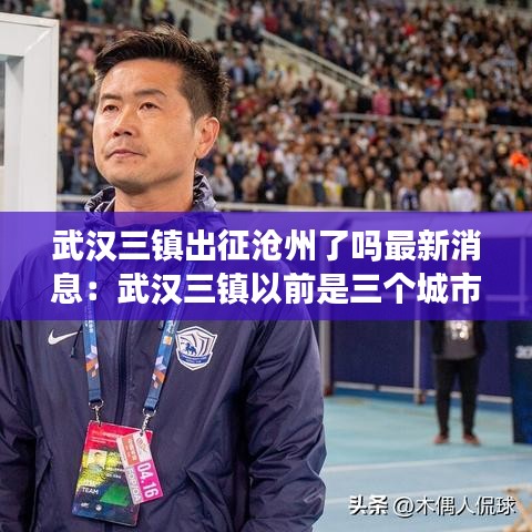 武汉三镇出征沧州了吗最新消息：武汉三镇以前是三个城市 