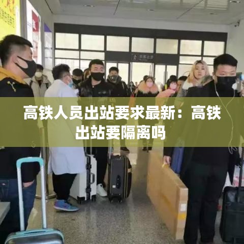 高铁人员出站要求最新：高铁出站要隔离吗 