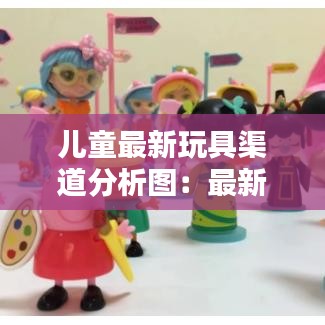 儿童最新玩具渠道分析图：最新的儿童玩具有哪些 
