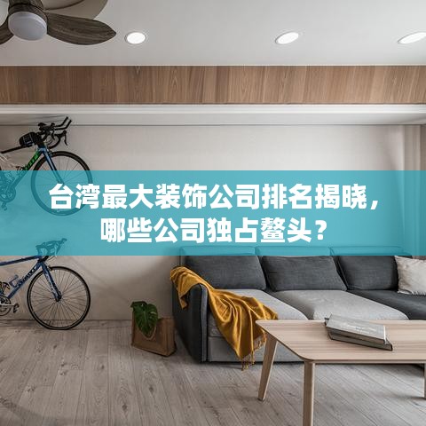 台湾最大装饰公司排名揭晓，哪些公司独占鳌头？