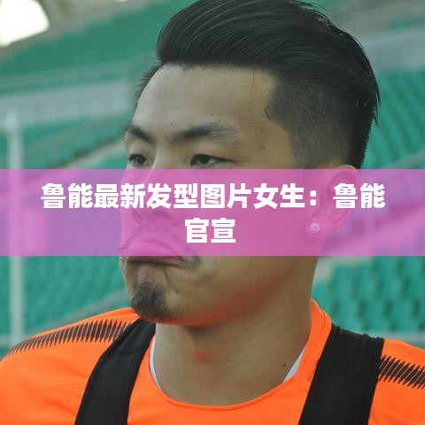 鲁能最新发型图片女生：鲁能官宣 