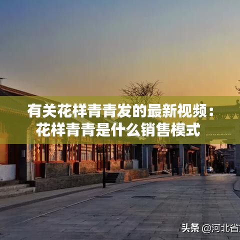 有关花样青青发的最新视频：花样青青是什么销售模式 