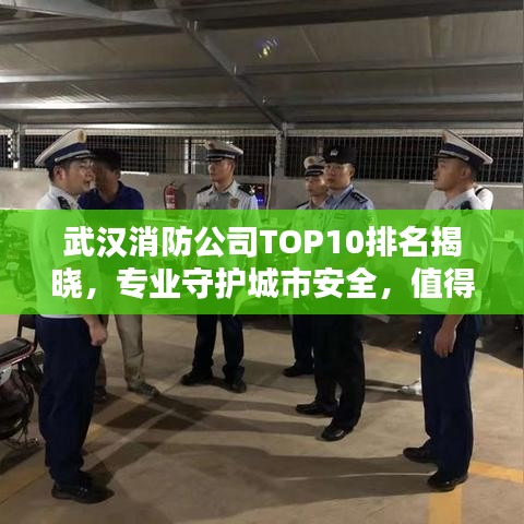 武汉消防公司TOP10排名揭晓，专业守护城市安全，值得信赖！