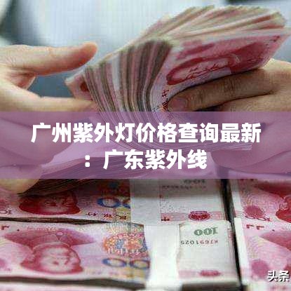 广州紫外灯价格查询最新：广东紫外线 