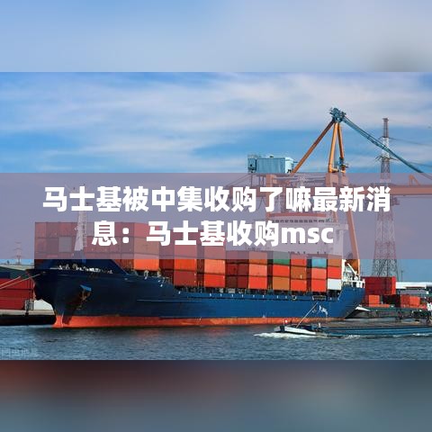 马士基被中集收购了嘛最新消息：马士基收购msc 