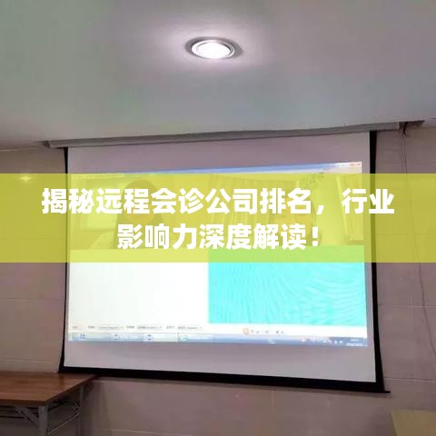 揭秘远程会诊公司排名，行业影响力深度解读！