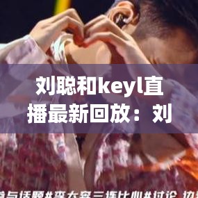 刘聪和keyl直播最新回放：刘聪key.l怎么了 