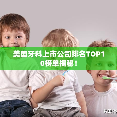美国牙科上市公司排名TOP10榜单揭秘！