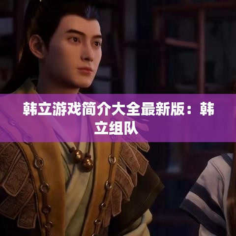 韩立游戏简介大全最新版：韩立组队 