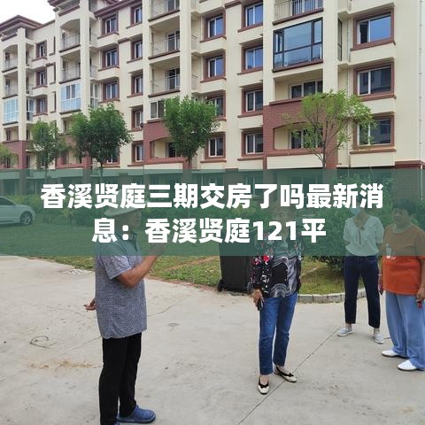 香溪贤庭三期交房了吗最新消息：香溪贤庭121平 