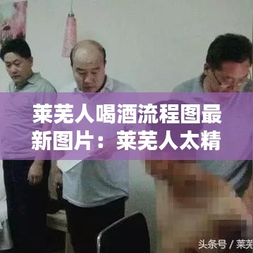 莱芜人喝酒流程图最新图片：莱芜人太精了 