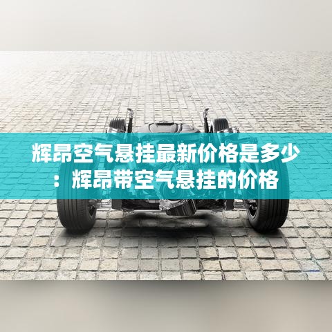 辉昂空气悬挂最新价格是多少：辉昂带空气悬挂的价格 