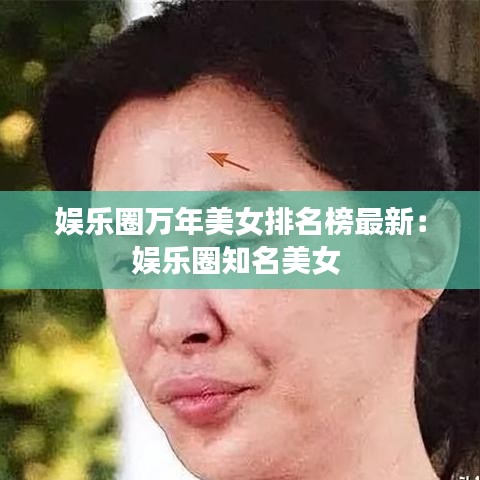 娱乐圈万年美女排名榜最新：娱乐圈知名美女 