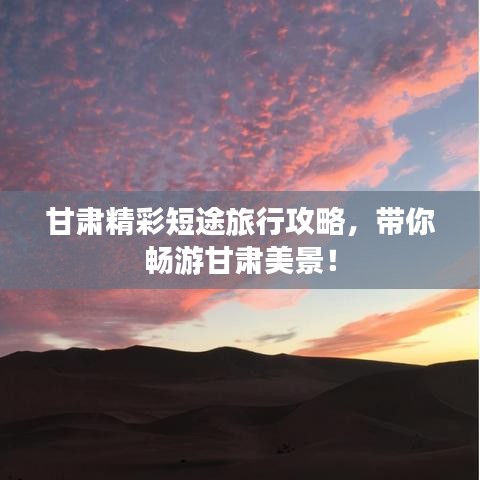 甘肃精彩短途旅行攻略，带你畅游甘肃美景！