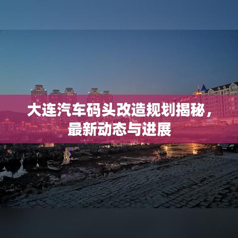 大连汽车码头改造规划揭秘，最新动态与进展