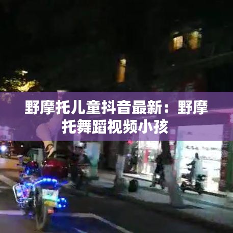 野摩托儿童抖音最新：野摩托舞蹈视频小孩 