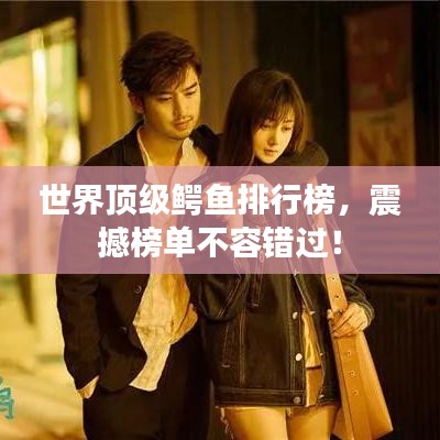 世界顶级鳄鱼排行榜，震撼榜单不容错过！