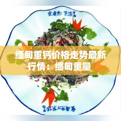 缅甸重钙价格走势最新行情：缅甸重量 