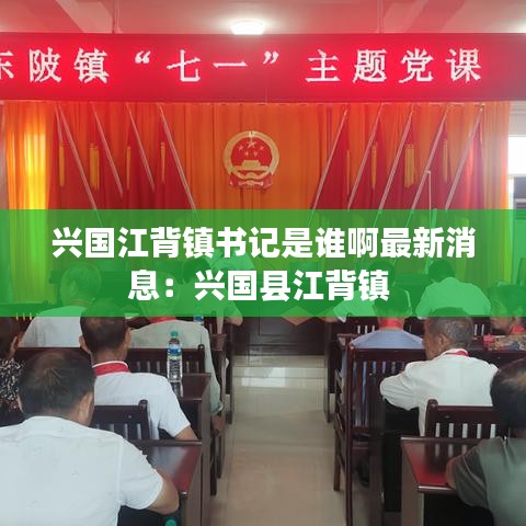 兴国江背镇书记是谁啊最新消息：兴国县江背镇 