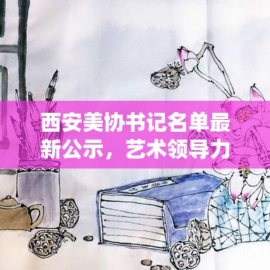 西安美协书记名单最新公示，艺术领导力量的新篇章探索