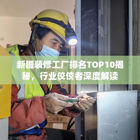 新疆装修工厂排名TOP10揭秘，行业佼佼者深度解读