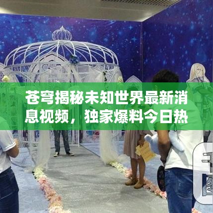 苍穹揭秘未知世界最新消息视频，独家爆料今日热议焦点